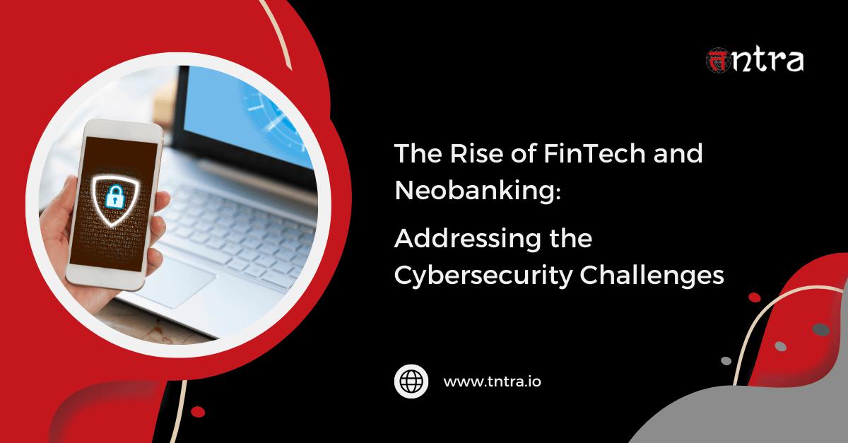 The Rise of FinTech and Neobanking: Addressing the Cybersecurity Challenges